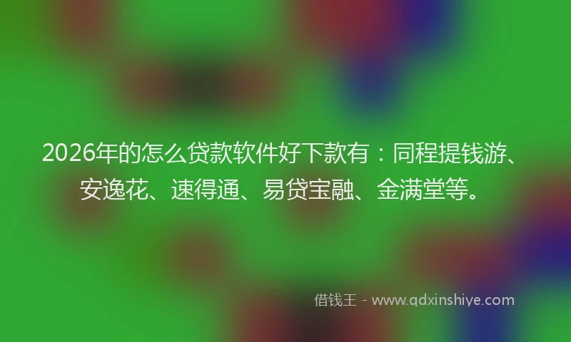 2026年的怎么贷款软件好下款有：同程提钱游、安逸花、速得通、易贷宝融、金满堂等。