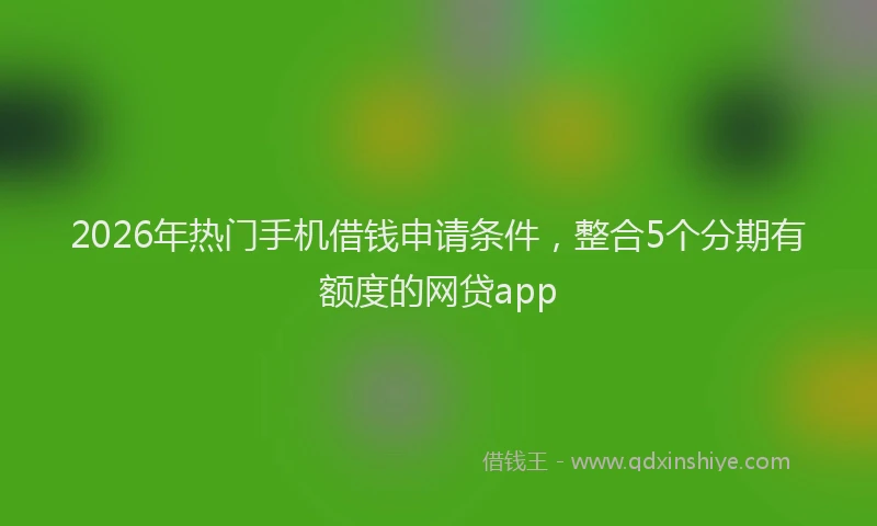 2026年热门手机借钱申请条件，整合5个分期有额度的网贷app