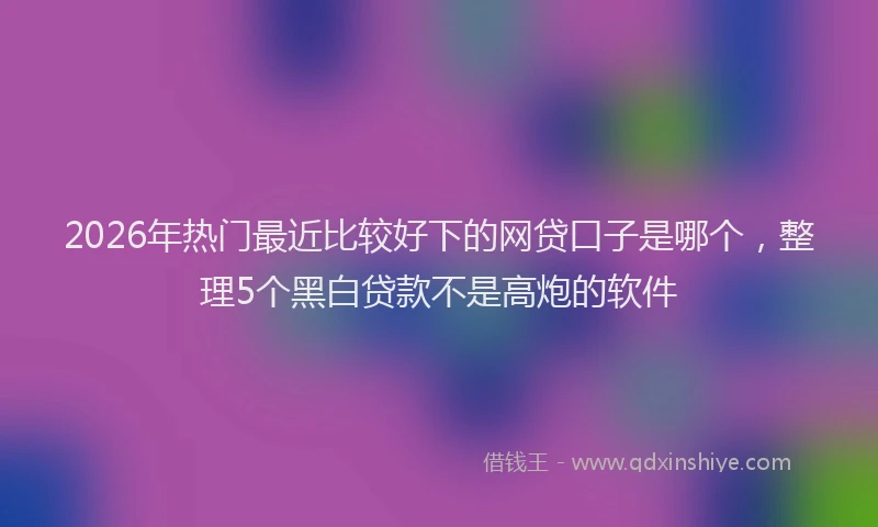 2026年热门最近比较好下的网贷口子是哪个，整理5个黑白贷款不是高炮的软件