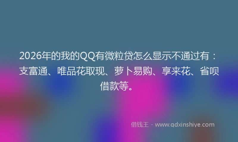 2026年的我的QQ有微粒贷怎么显示不通过有：支富通、唯品花取现、萝卜易购、享来花、省呗借款等。