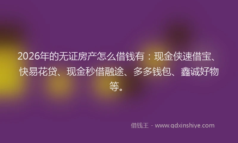 2026年的无证房产怎么借钱有：现金侠速借宝、快易花贷、现金秒借融途、多多钱包、鑫诚好物等。