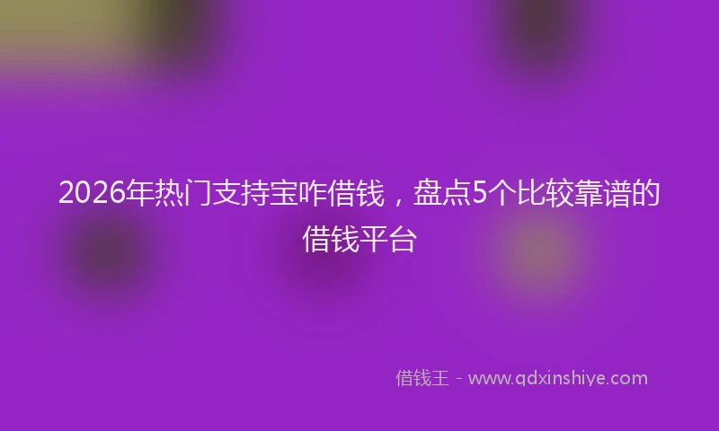 2026年热门支持宝咋借钱，盘点5个比较靠谱的借钱平台