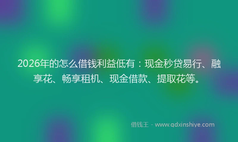 2026年的怎么借钱利益低有：现金秒贷易行、融享花、畅享租机、现金借款、提取花等。
