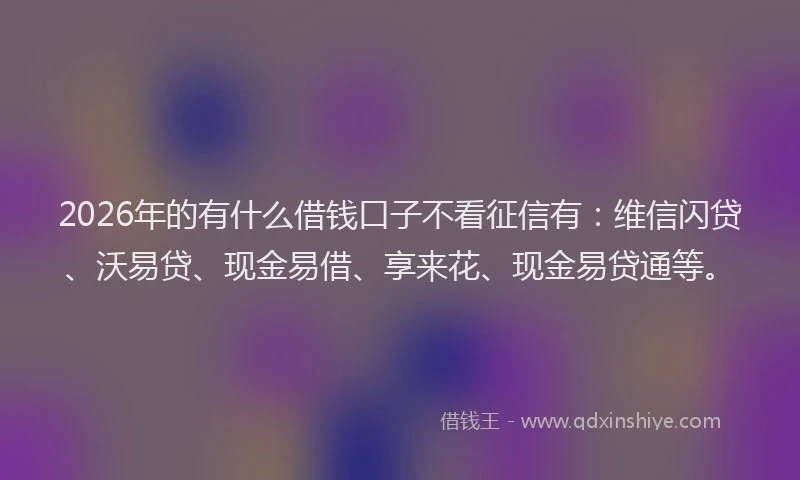 2026年的有什么借钱口子不看征信有：维信闪贷、沃易贷、现金易借、享来花、现金易贷通等。