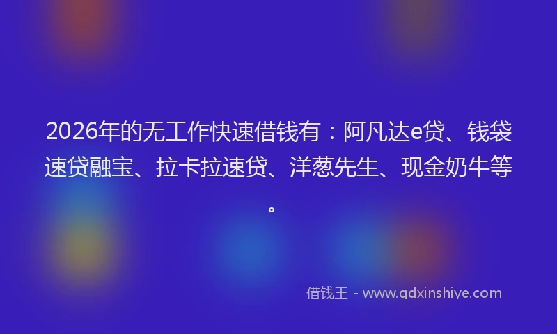 2026年的无工作快速借钱有：阿凡达e贷、钱袋速贷融宝、拉卡拉速贷、洋葱先生、现金奶牛等。