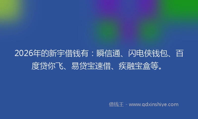 2026年的新宇借钱有：瞬信通、闪电侠钱包、百度贷你飞、易贷宝速借、疾融宝盒等。