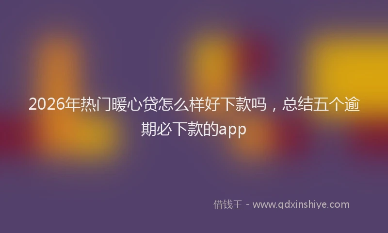 2026年热门暖心贷怎么样好下款吗，总结五个逾期必下款的app