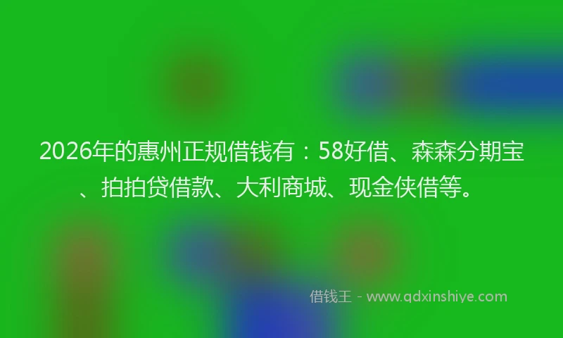 2026年的惠州正规借钱有：58好借、森森分期宝、拍拍贷借款、大利商城、现金侠借等。