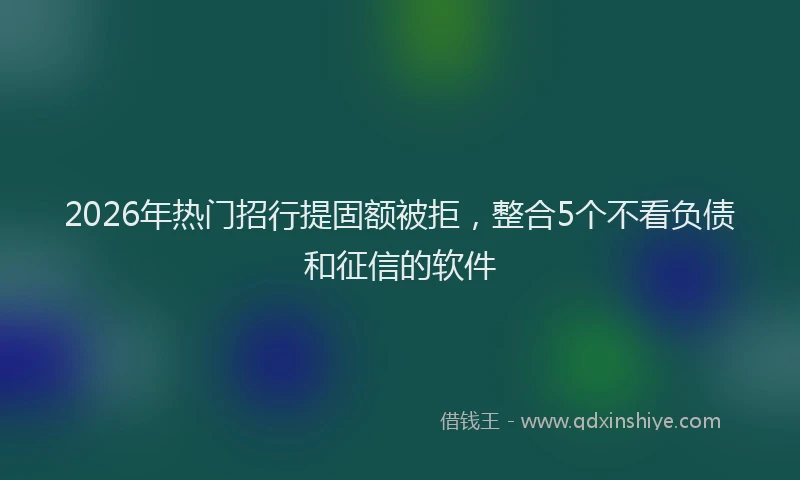 2026年热门招行提固额被拒，整合5个不看负债和征信的软件