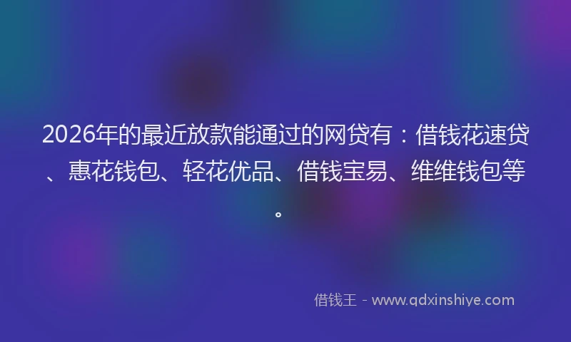 2026年的最近放款能通过的网贷有：借钱花速贷、惠花钱包、轻花优品、借钱宝易、维维钱包等。