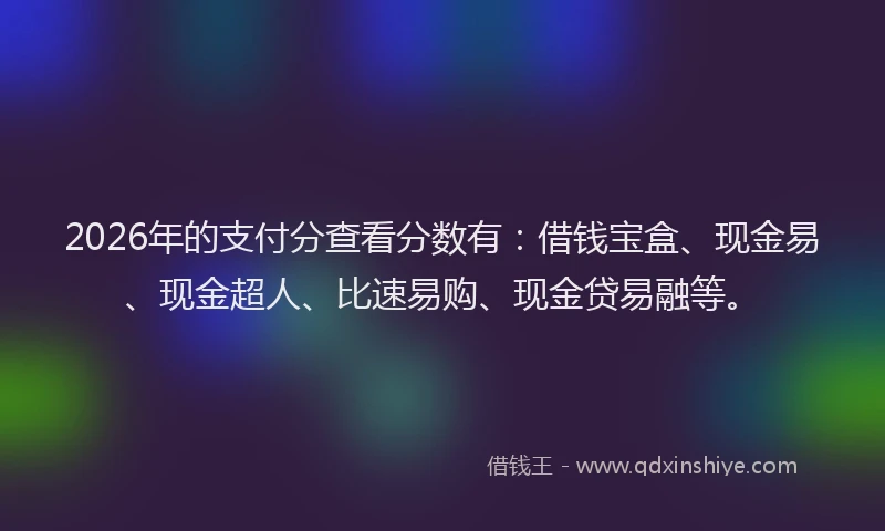 2026年的支付分查看分数有：借钱宝盒、现金易、现金超人、比速易购、现金贷易融等。