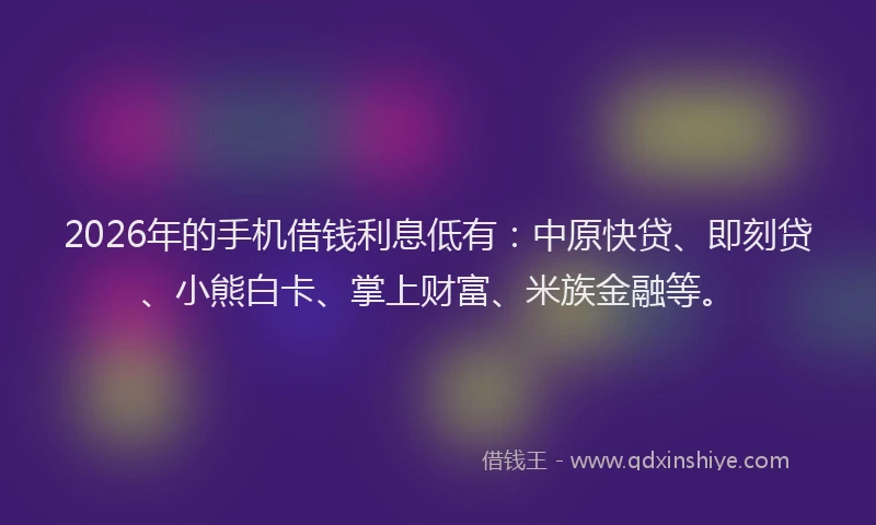 2026年的手机借钱利息低有：中原快贷、即刻贷、小熊白卡、掌上财富、米族金融等。
