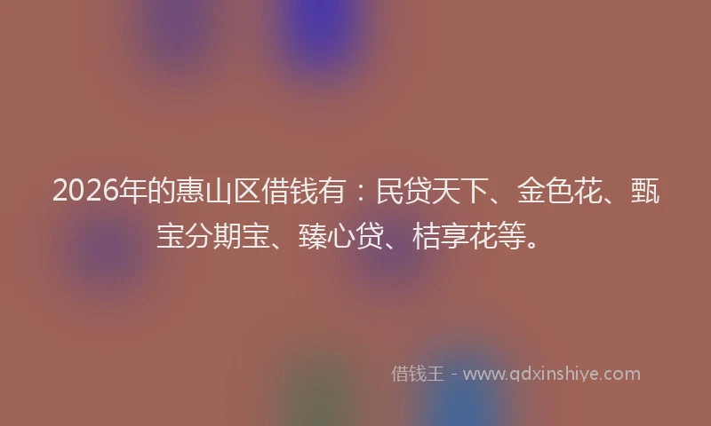 2026年的惠山区借钱有：民贷天下、金色花、甄宝分期宝、臻心贷、桔享花等。