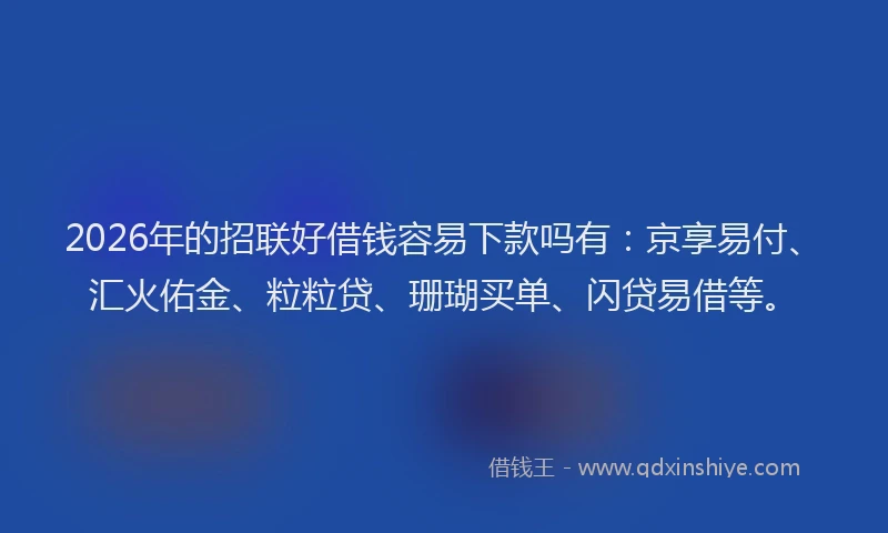 2026年的招联好借钱容易下款吗有:京享易付、汇火佑金、粒粒贷、珊瑚买单、闪贷易借等。
