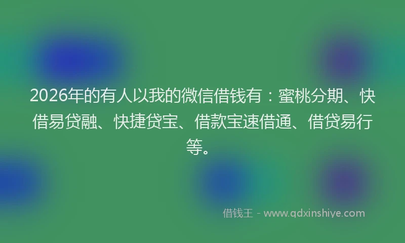 2026年的有人以我的微信借钱有：蜜桃分期、快借易贷融、快捷贷宝、借款宝速借通、借贷易行等。