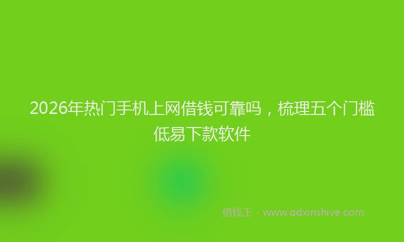 2026年热门手机上网借钱可靠吗，梳理五个门槛低易下款软件