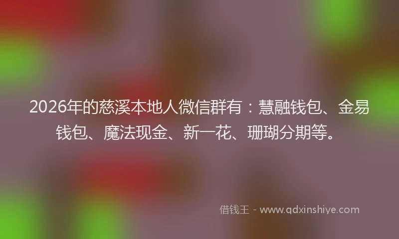2026年的慈溪本地人微信群有：慧融钱包、金易钱包、魔法现金、新一花、珊瑚分期等。