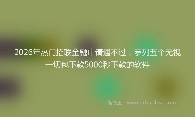 2026年热门招联金融申请通不过，罗列五个无视一切包下款5000秒下款的软件