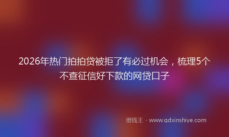 2026年热门拍拍贷被拒了有必过机会，梳理5个不查征信好下款的网贷口子
