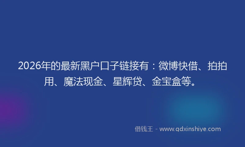 2026年的最新黑户口子链接有：微博快借、拍拍用、魔法现金、星辉贷、金宝盒等。