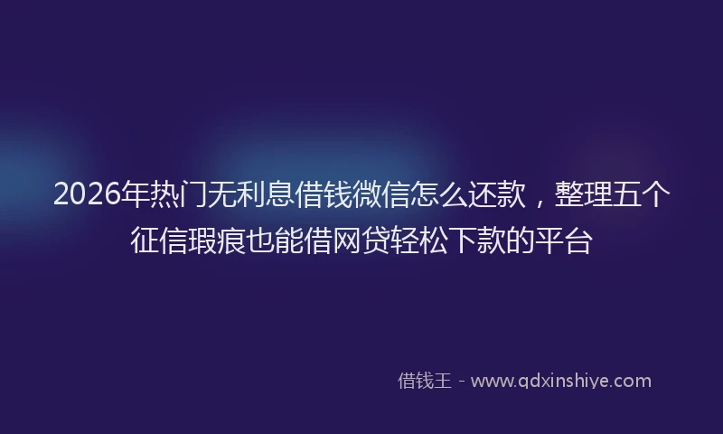 2026年热门无利息借钱微信怎么还款，整理五个征信瑕疵也能借网贷轻松下款的平台
