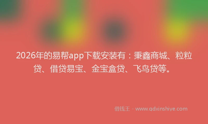 2026年的易帮app下载安装有：秉鑫商城、粒粒贷、借贷易宝、金宝盒贷、飞鸟贷等。
