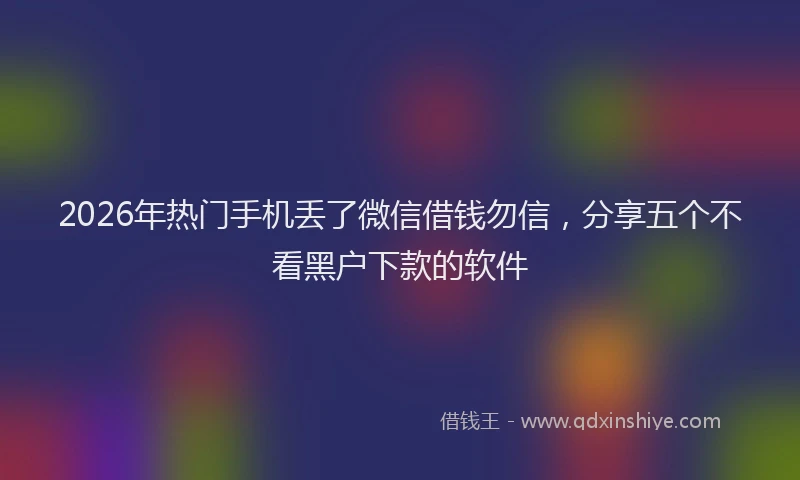 2026年热门手机丢了微信借钱勿信，分享五个不看黑户下款的软件