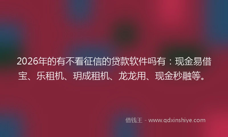 2026年的有不看征信的贷款软件吗有：现金易借宝、乐租机、玥成租机、龙龙用、现金秒融等。