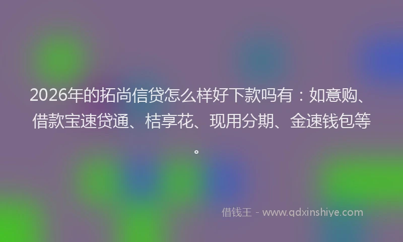 2026年的拓尚信贷怎么样好下款吗有：如意购、借款宝速贷通、桔享花、现用分期、金速钱包等。