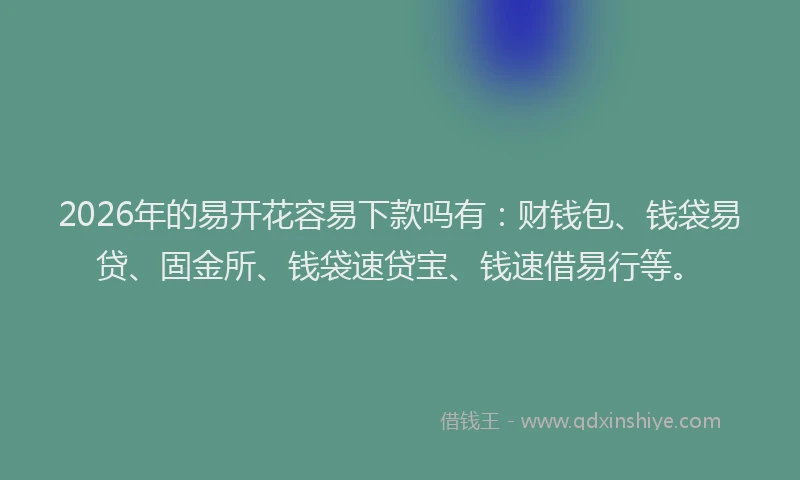 2026年的易开花容易下款吗有：财钱包、钱袋易贷、固金所、钱袋速贷宝、钱速借易行等。