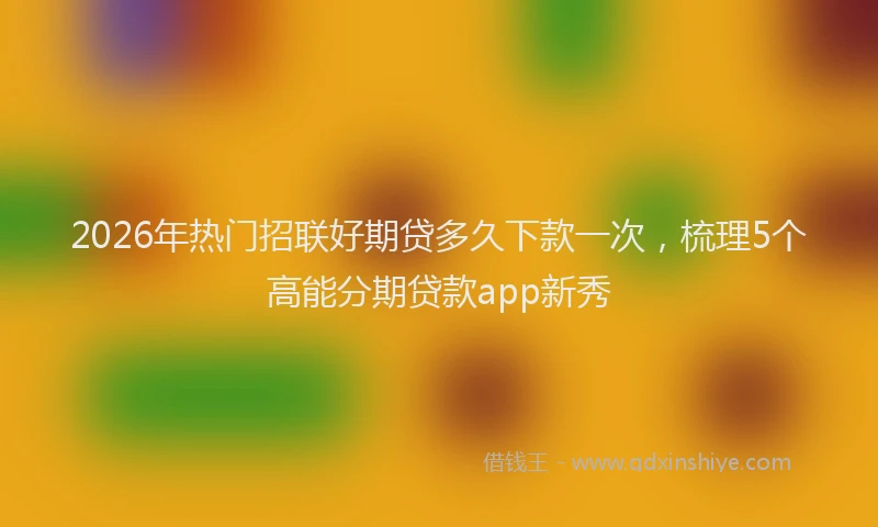 2026年热门招联好期贷多久下款一次，梳理5个高能分期贷款app新秀