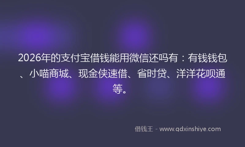 2026年的支付宝借钱能用微信还吗有:有钱钱包、小喵商城、现金侠速借、省时贷、洋洋花呗通等。