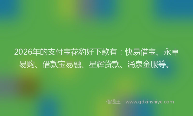 2026年的支付宝花豹好下款有：快易借宝、永卓易购、借款宝易融、星辉贷款、涌泉金服等。