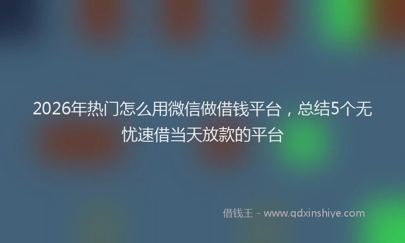 2026年热门怎么用微信做借钱平台，总结5个无忧速借当天放款的平台