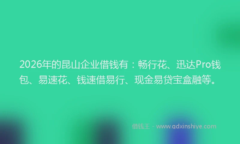 2026年的昆山企业借钱有：畅行花、迅达Pro钱包、易速花、钱速借易行、现金易贷宝盒融等。