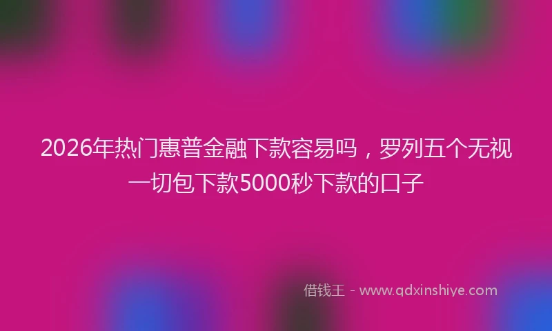 2026年热门惠普金融下款容易吗，罗列五个无视一切包下款5000秒下款的口子