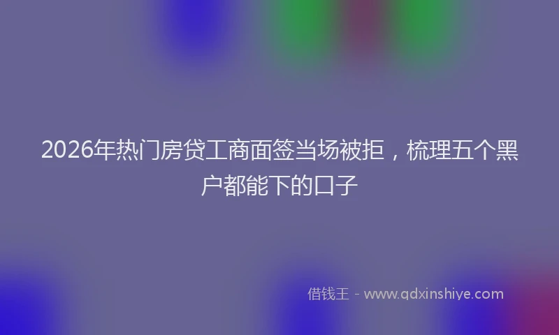 2026年热门房贷工商面签当场被拒，梳理五个黑户都能下的口子