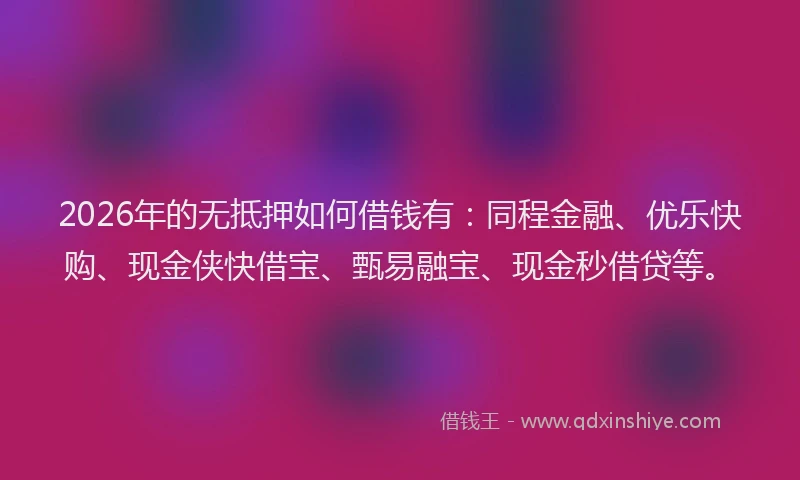 2026年的无抵押如何借钱有：同程金融、优乐快购、现金侠快借宝、甄易融宝、现金秒借贷等。