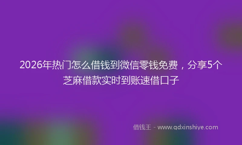 2026年热门怎么借钱到微信零钱免费,分享5个芝麻借款实时到账速借口子
