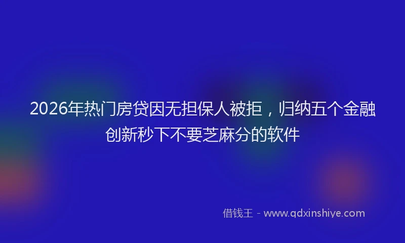 2026年热门房贷因无担保人被拒,归纳五个金融创新秒下不要芝麻分的软件