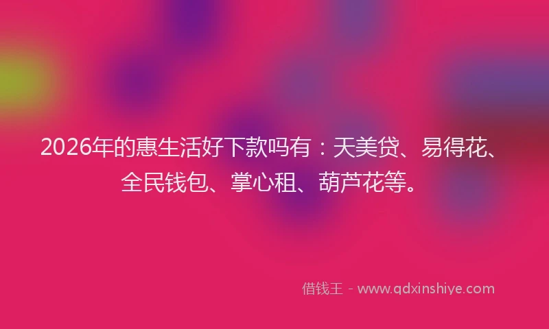 2026年的惠生活好下款吗有：天美贷、易得花、全民钱包、掌心租、葫芦花等。
