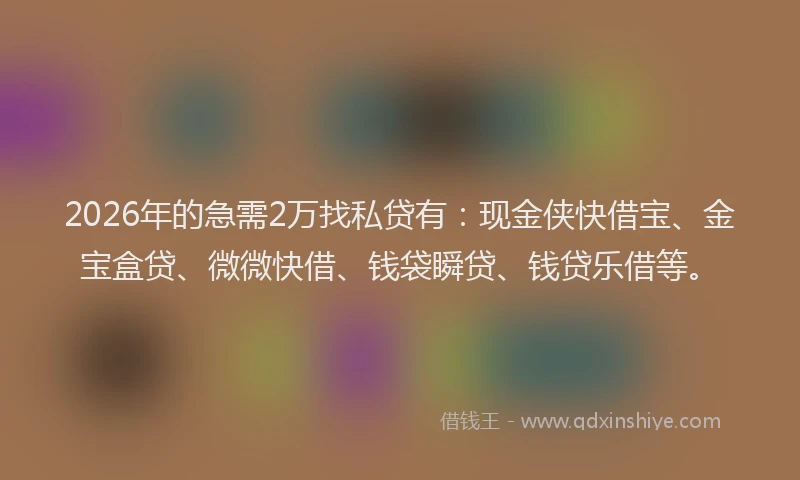 2026年的急需2万找私贷有：现金侠快借宝、金宝盒贷、微微快借、钱袋瞬贷、钱贷乐借等。