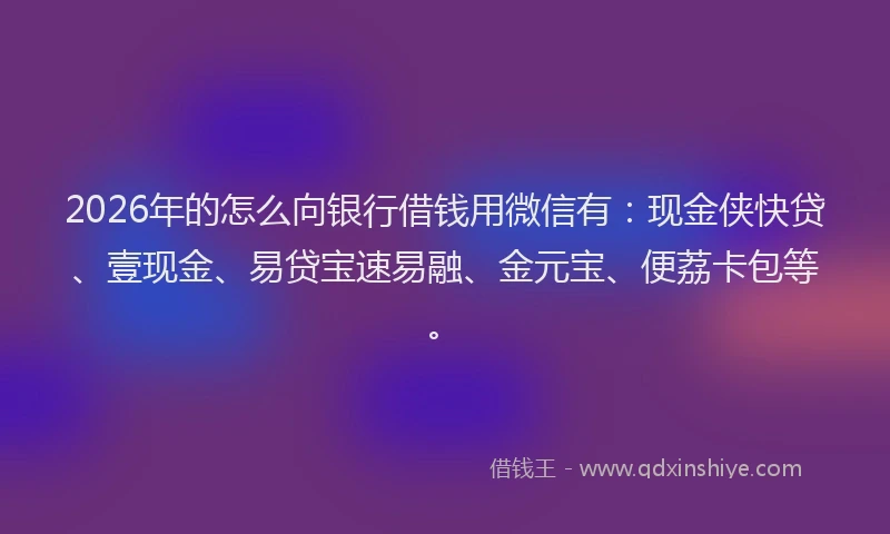 2026年的怎么向银行借钱用微信有:现金侠快贷、壹现金、易贷宝速易融、金元宝、便荔卡包等。