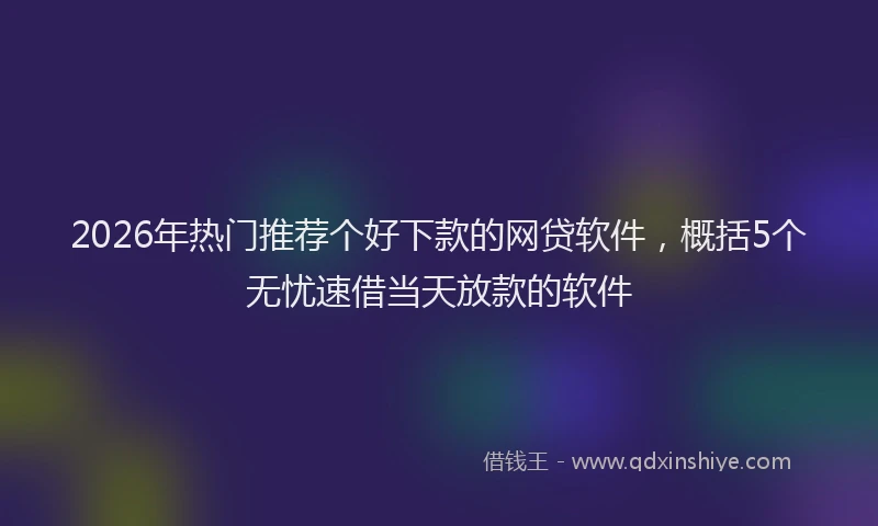 2026年热门推荐个好下款的网贷软件，概括5个无忧速借当天放款的软件