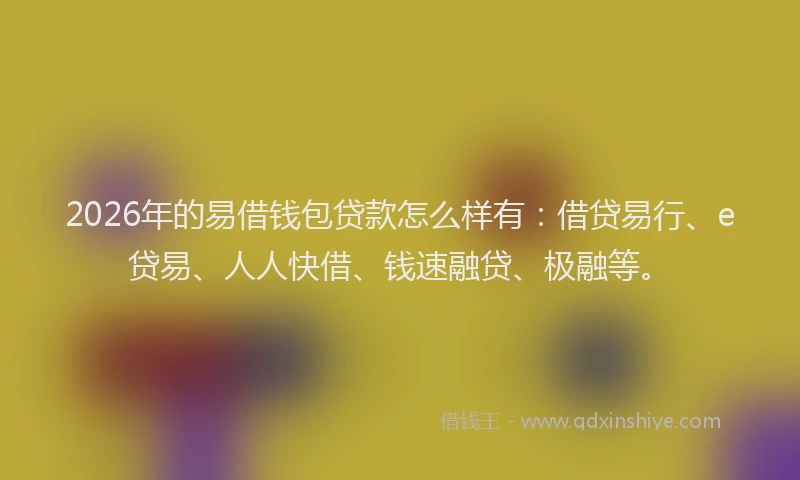 2026年的易借钱包贷款怎么样有：借贷易行、e贷易、人人快借、钱速融贷、极融等。