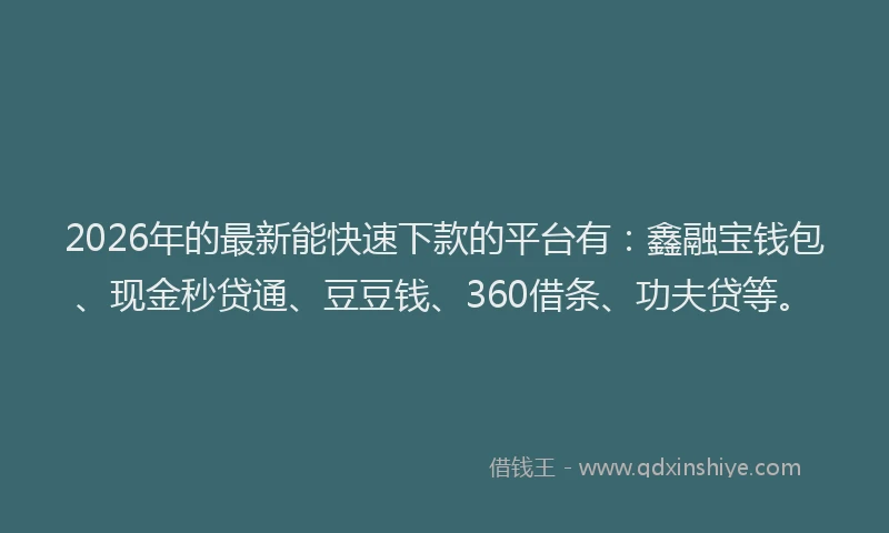 2026年的最新能快速下款的平台有：鑫融宝钱包、现金秒贷通、豆豆钱、360借条、功夫贷等。
