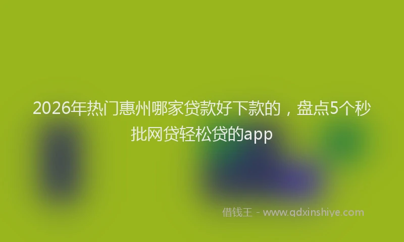2026年热门惠州哪家贷款好下款的，盘点5个秒批网贷轻松贷的app