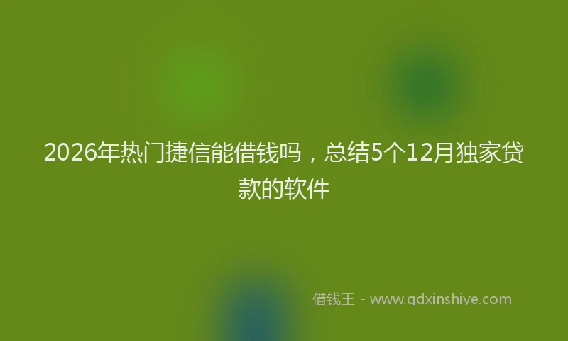 2026年热门捷信能借钱吗，总结5个12月独家贷款的软件