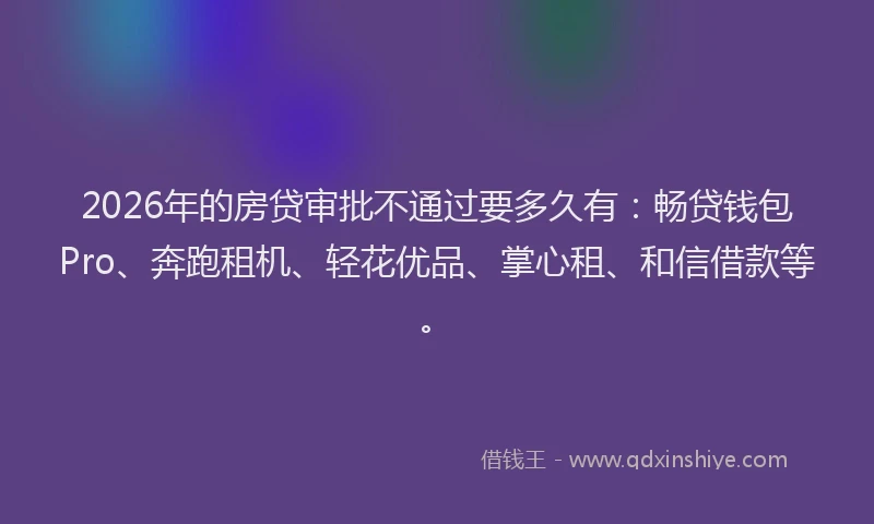 2026年的房贷审批不通过要多久有：畅贷钱包Pro、奔跑租机、轻花优品、掌心租、和信借款等。