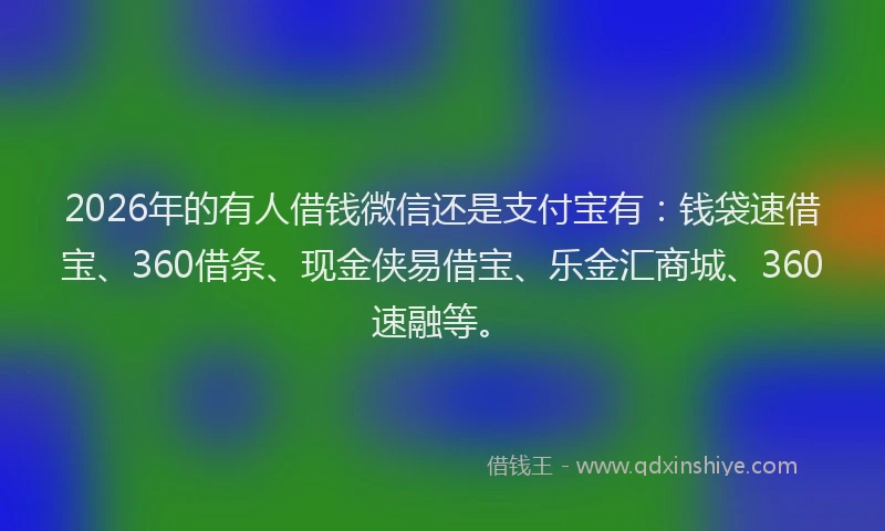 2026年的有人借钱微信还是支付宝有：钱袋速借宝、360借条、现金侠易借宝、乐金汇商城、360速融等。